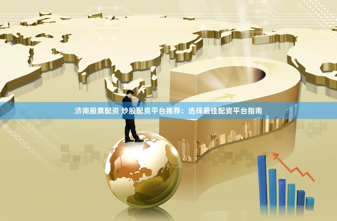 济南股票配资 炒股配资平台推荐：选择最佳配资平台指南
