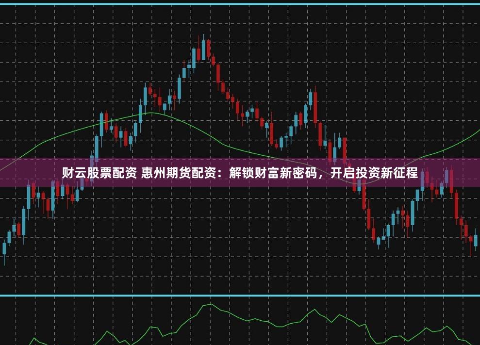 财云股票配资 惠州期货配资：解锁财富新密码，开启投资新征程