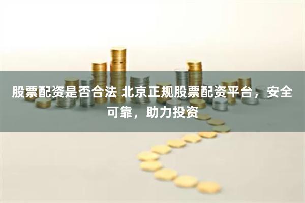 股票配资是否合法 北京正规股票配资平台，安全可靠，助力投资