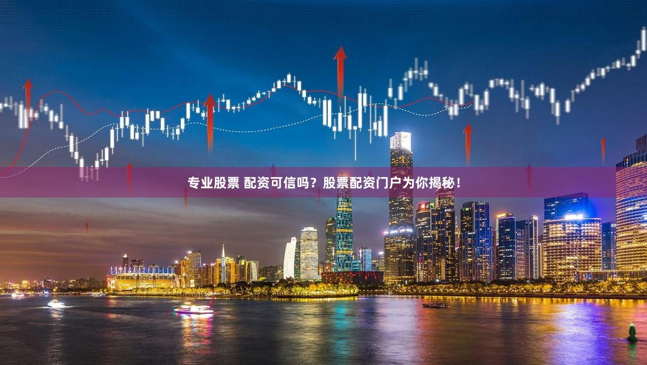 专业股票 配资可信吗？股票配资门户为你揭秘！