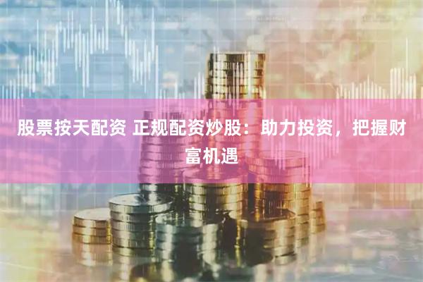 股票按天配资 正规配资炒股：助力投资，把握财富机遇