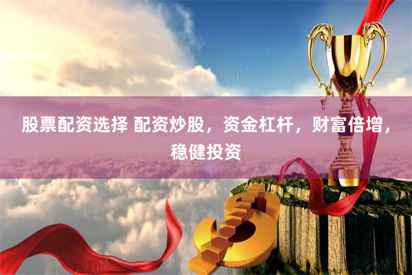 股票配资选择 配资炒股，资金杠杆，财富倍增，稳健投资