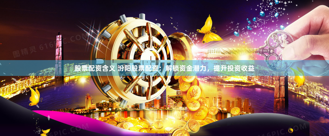 股票配资含义 汾阳股票配资：解锁资金潜力，提升投资收益