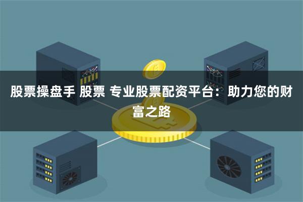 股票操盘手 股票 专业股票配资平台：助力您的财富之路