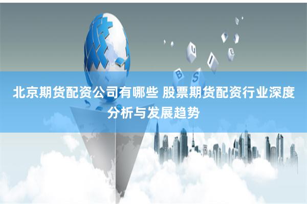 北京期货配资公司有哪些 股票期货配资行业深度分析与发展趋势