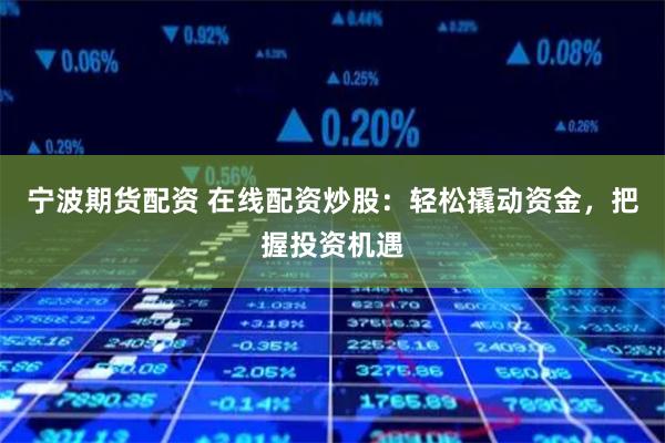 宁波期货配资 在线配资炒股：轻松撬动资金，把握投资机遇