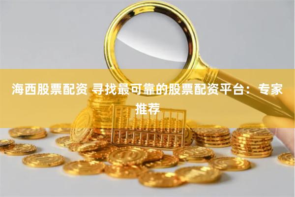 海西股票配资 寻找最可靠的股票配资平台：专家推荐