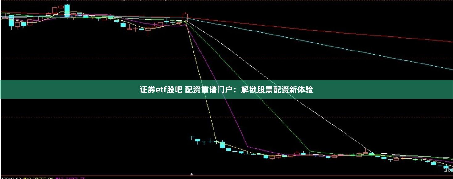 证券etf股吧 配资靠谱门户：解锁股票配资新体验