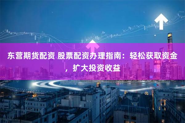 东营期货配资 股票配资办理指南：轻松获取资金，扩大投资收益