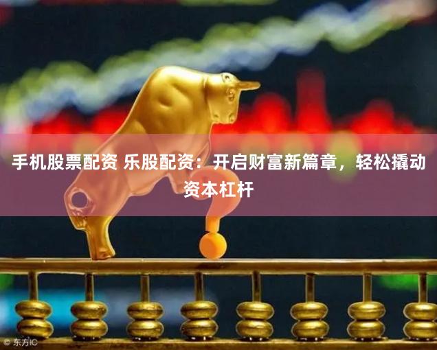 手机股票配资 乐股配资：开启财富新篇章，轻松撬动资本杠杆