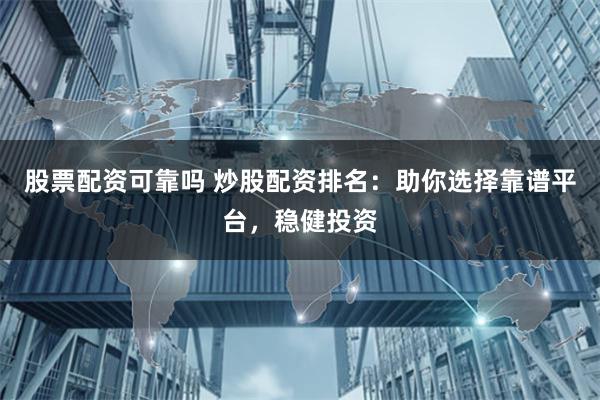 股票配资可靠吗 炒股配资排名：助你选择靠谱平台，稳健投资