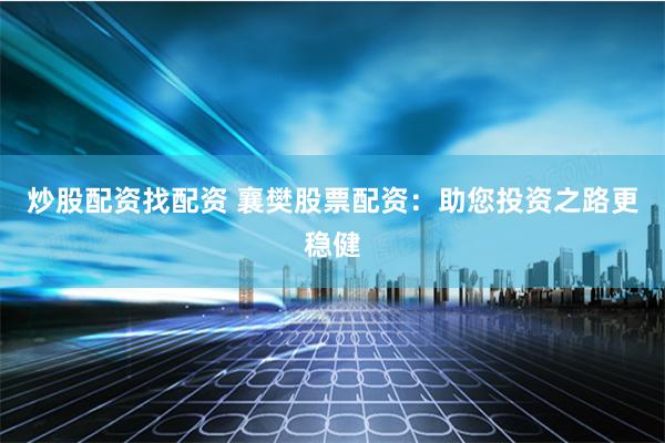 炒股配资找配资 襄樊股票配资：助您投资之路更稳健