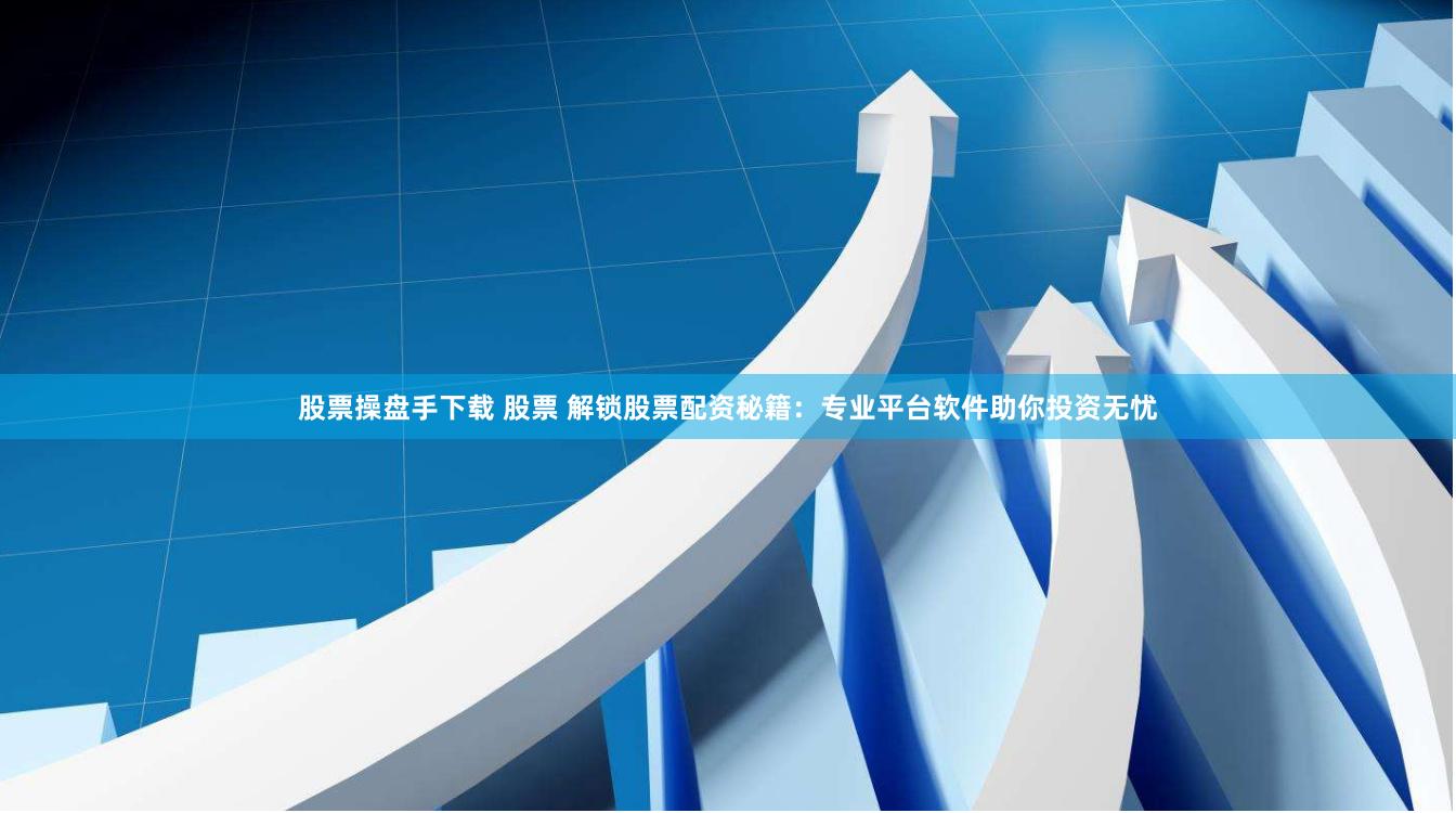 股票操盘手下载 股票 解锁股票配资秘籍：专业平台软件助你投资无忧