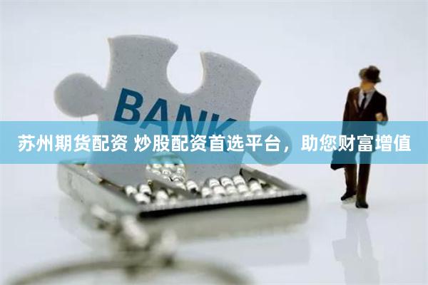 苏州期货配资 炒股配资首选平台，助您财富增值