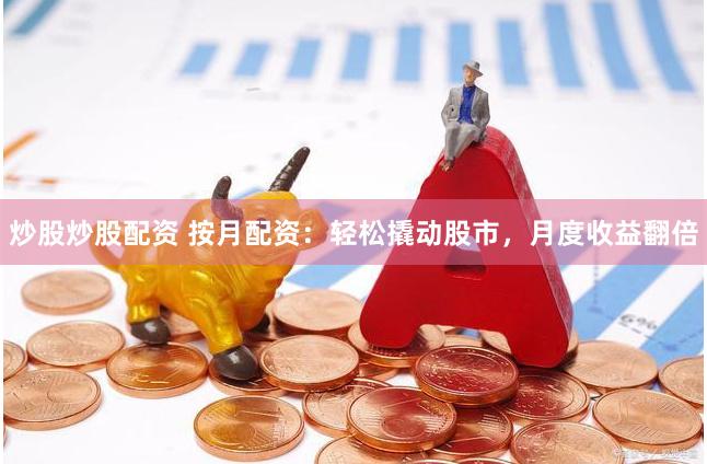 炒股炒股配资 按月配资：轻松撬动股市，月度收益翻倍