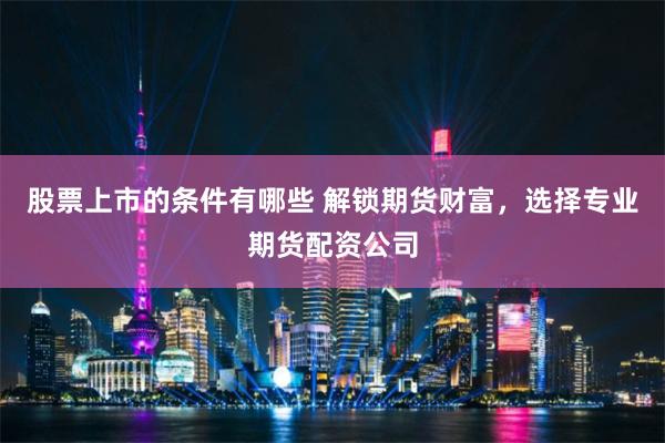 股票上市的条件有哪些 解锁期货财富，选择专业期货配资公司