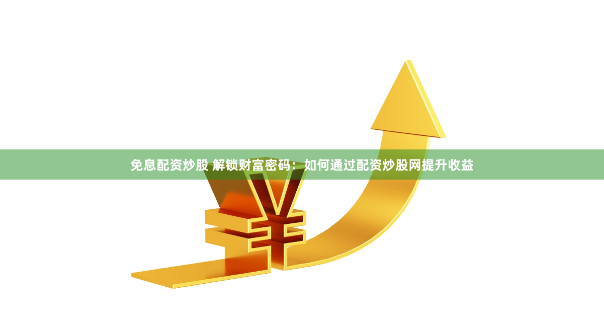 免息配资炒股 解锁财富密码：如何通过配资炒股网提升收益