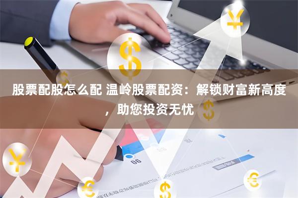 股票配股怎么配 温岭股票配资：解锁财富新高度，助您投资无忧