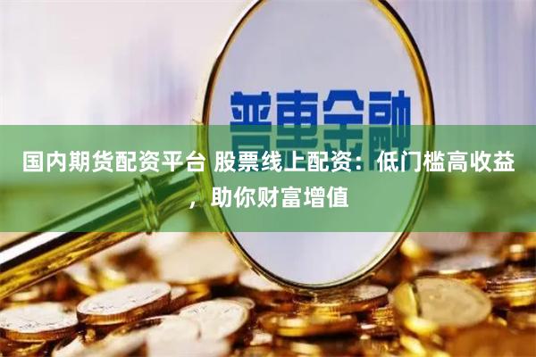 国内期货配资平台 股票线上配资：低门槛高收益，助你财富增值