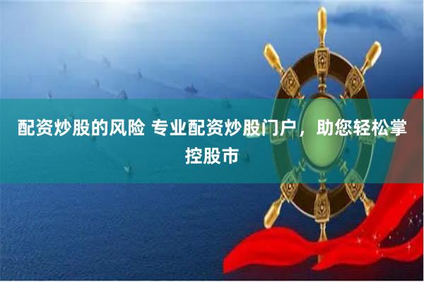 配资炒股的风险 专业配资炒股门户，助您轻松掌控股市