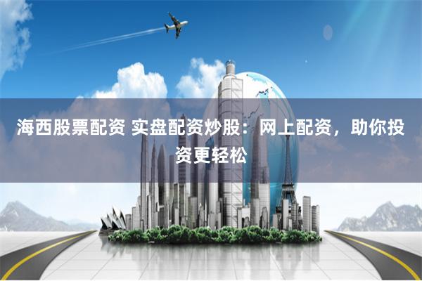 海西股票配资 实盘配资炒股：网上配资，助你投资更轻松