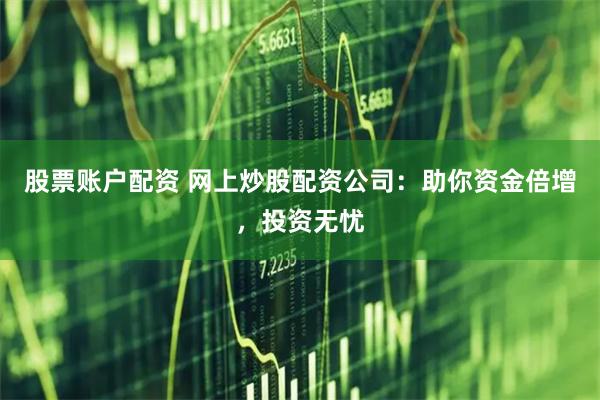 股票账户配资 网上炒股配资公司：助你资金倍增，投资无忧