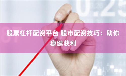 股票杠杆配资平台 股市配资技巧：助你稳健获利