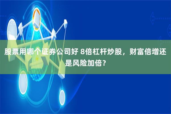 股票用哪个证券公司好 8倍杠杆炒股，财富倍增还是风险加倍？