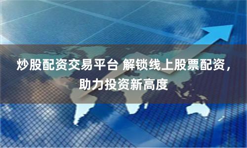 炒股配资交易平台 解锁线上股票配资，助力投资新高度