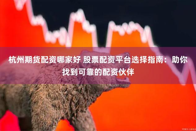 杭州期货配资哪家好 股票配资平台选择指南：助你找到可靠的配资伙伴