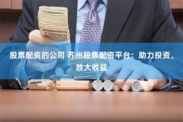 股票配资的公司 苏州股票配资平台：助力投资，放大收益