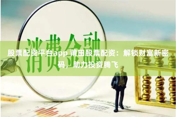 股票配资平台app 莆田股票配资：解锁财富新密码，助力投资腾飞