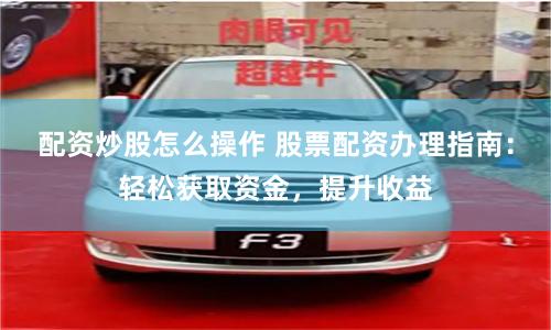 配资炒股怎么操作 股票配资办理指南：轻松获取资金，提升收益