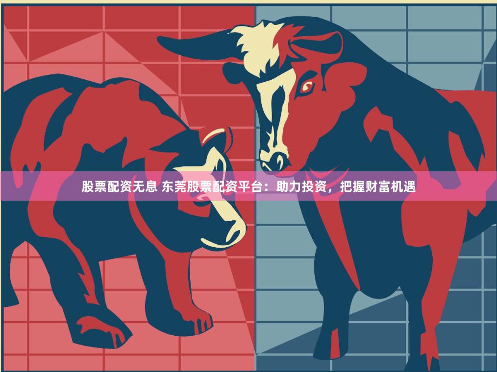 股票配资无息 东莞股票配资平台：助力投资，把握财富机遇
