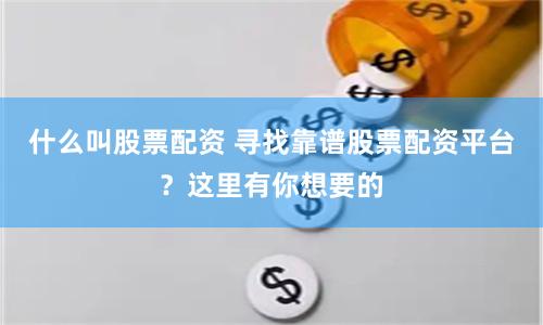 什么叫股票配资 寻找靠谱股票配资平台？这里有你想要的