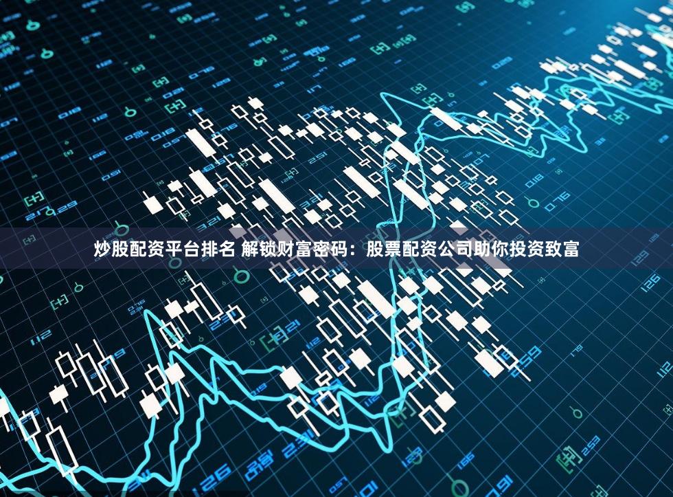 炒股配资平台排名 解锁财富密码：股票配资公司助你投资致富