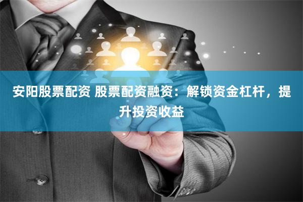 安阳股票配资 股票配资融资：解锁资金杠杆，提升投资收益