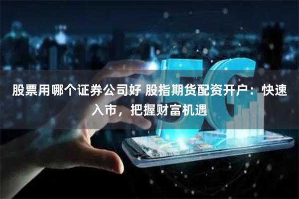 股票用哪个证券公司好 股指期货配资开户：快速入市，把握财富机遇