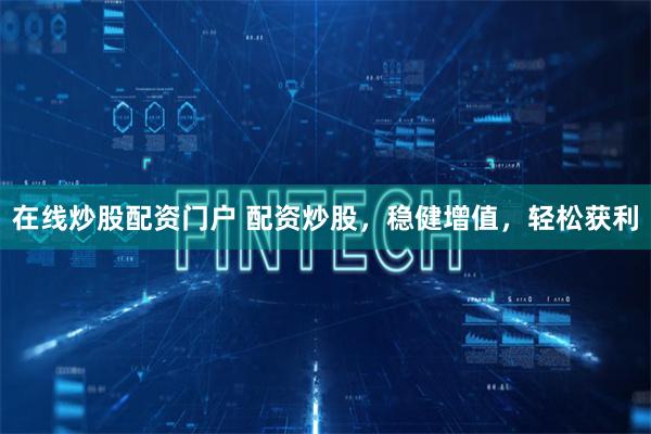 在线炒股配资门户 配资炒股，稳健增值，轻松获利