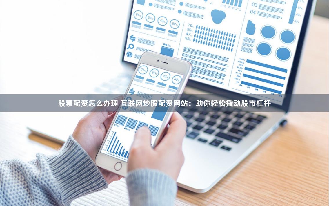 股票配资怎么办理 互联网炒股配资网站：助你轻松撬动股市杠杆