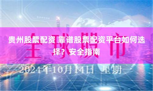 贵州股票配资 靠谱股票配资平台如何选择？安全指南