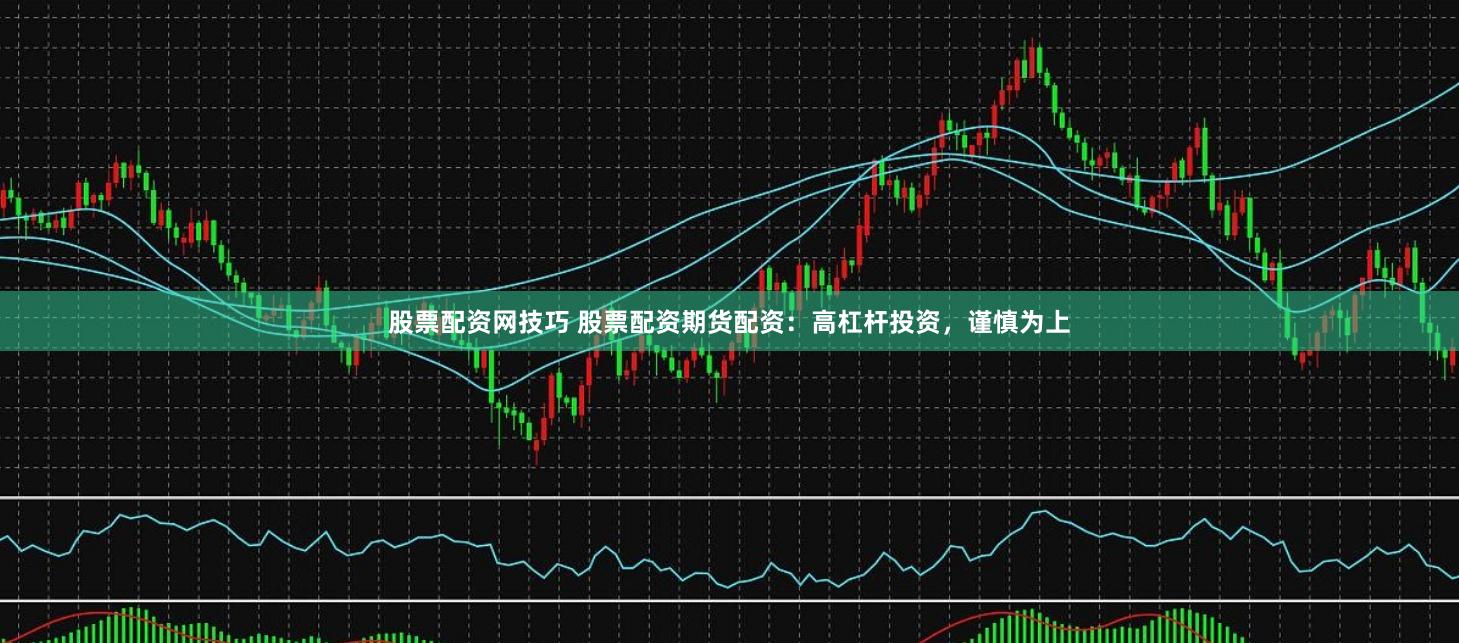 股票配资网技巧 股票配资期货配资：高杠杆投资，谨慎为上