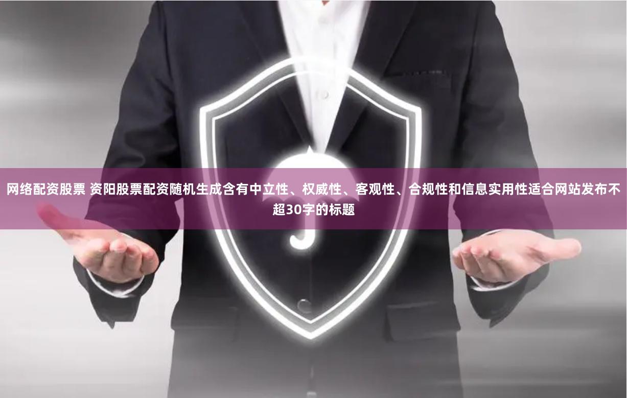 网络配资股票 资阳股票配资随机生成含有中立性、权威性、客观性、合规性和信息实用性适合网站发布不超30字的标题