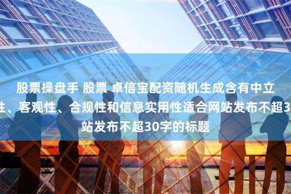 股票操盘手 股票 卓信宝配资随机生成含有中立性、权威性、客观性、合规性和信息实用性适合网站发布不超30字的标题