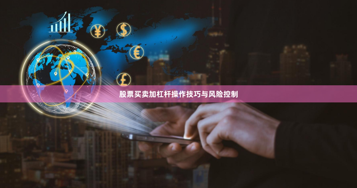 股票买卖加杠杆操作技巧与风险控制