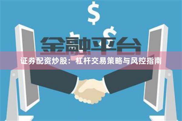 证券配资炒股：杠杆交易策略与风控指南