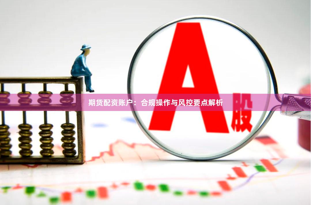 期货配资账户：合规操作与风控要点解析