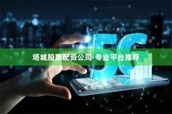 塔城股票配资公司·专业平台推荐