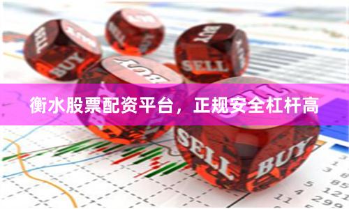 衡水股票配资平台，正规安全杠杆高
