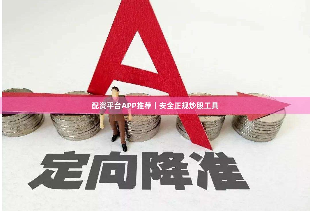配资平台APP推荐｜安全正规炒股工具